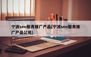 宁波seo服务推广产品(宁波seo服务推广产品公司)