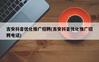 吉安抖音优化推广招聘(吉安抖音优化推广招聘电话)