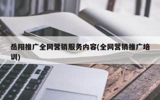 岳阳推广全网营销服务内容(全网营销推广培训)