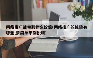 网络推广能带到什么价值(网络推广的优势有哪些,请简单举例说明)