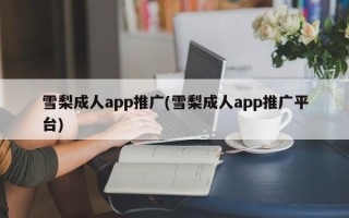 雪梨成人app推广(雪梨成人app推广平台)