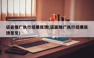 店面推广执行结果反馈(店面推广执行结果反馈意见)