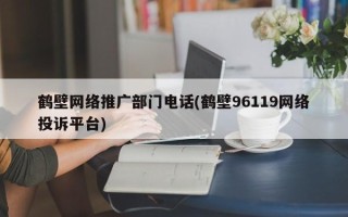 鹤壁网络推广部门电话(鹤壁96119网络投诉平台)