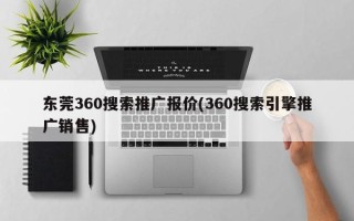 东莞360搜索推广报价(360搜索引擎推广销售)