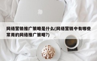 网络营销推广策略是什么(网络营销中有哪些常用的网络推广策略?)