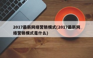 2017最新网络营销模式(2017最新网络营销模式是什么)