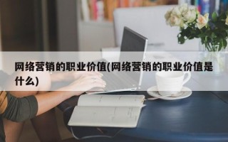 网络营销的职业价值(网络营销的职业价值是什么)