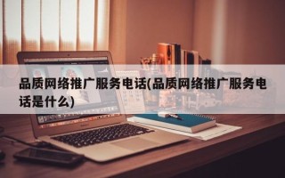 品质网络推广服务电话(品质网络推广服务电话是什么)