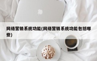 网络营销系统功能(网络营销系统功能包括哪些)