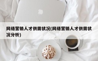 网络营销人才供需状况(网络营销人才供需状况分析)