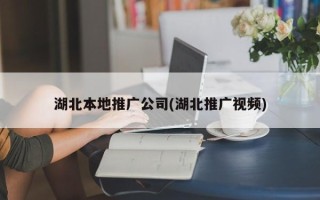 湖北本地推广公司(湖北推广视频)