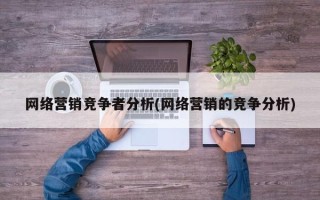 网络营销竞争者分析(网络营销的竞争分析)