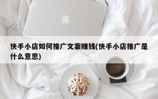 快手小店如何推广文案赚钱(快手小店推广是什么意思)