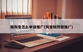 做淘宝怎么申请推广(淘宝如何做推广)