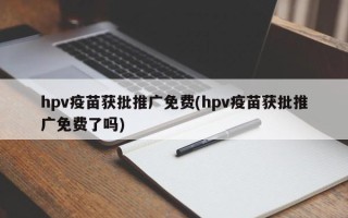 hpv疫苗获批推广免费(hpv疫苗获批推广免费了吗)