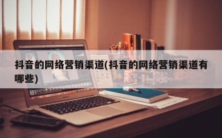 抖音的网络营销渠道(抖音的网络营销渠道有哪些)