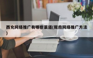 西充网络推广有哪些渠道(陇南网络推广方法)