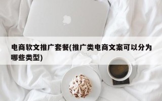 电商软文推广套餐(推广类电商文案可以分为哪些类型)