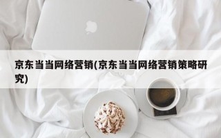 京东当当网络营销(京东当当网络营销策略研究)