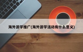 海外游学推广(海外游学活动有什么意义)