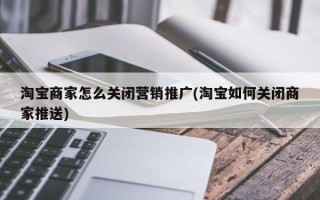 淘宝商家怎么关闭营销推广(淘宝如何关闭商家推送)