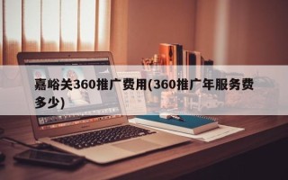 嘉峪关360推广费用(360推广年服务费多少)