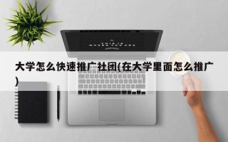 大学怎么快速推广社团(在大学里面怎么推广)