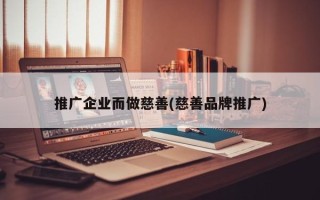 推广企业而做慈善(慈善品牌推广)