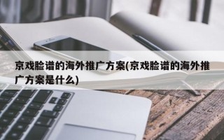 京戏脸谱的海外推广方案(京戏脸谱的海外推广方案是什么)