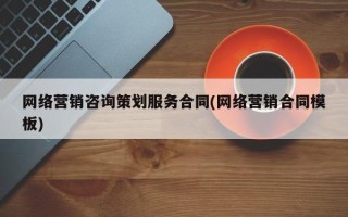 网络营销咨询策划服务合同(网络营销合同模板)