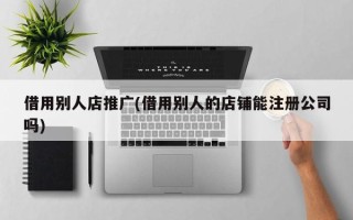 借用别人店推广(借用别人的店铺能注册公司吗)