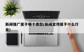 新闻推广属于哪个类型(新闻宣传属于什么行业)