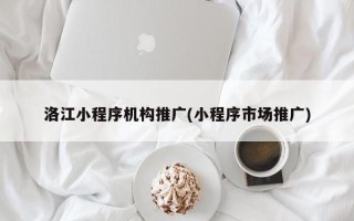 洛江小程序机构推广(小程序市场推广)