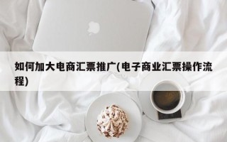 如何加大电商汇票推广(电子商业汇票操作流程)