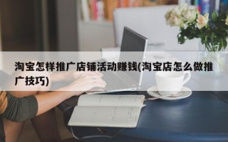 淘宝怎样推广店铺活动赚钱(淘宝店怎么做推广技巧)