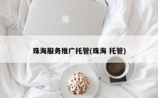 珠海服务推广托管(珠海 托管)