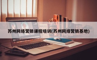 苏州网络营销课程培训(苏州网络营销基地)