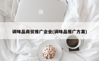 调味品商贸推广企业(调味品推广方案)