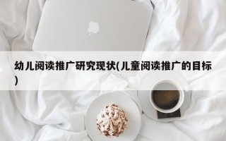 幼儿阅读推广研究现状(儿童阅读推广的目标)