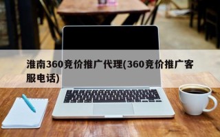 淮南360竞价推广代理(360竞价推广客服电话)