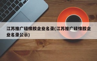 江苏推广硅橡胶企业名录(江苏推广硅橡胶企业名录公示)