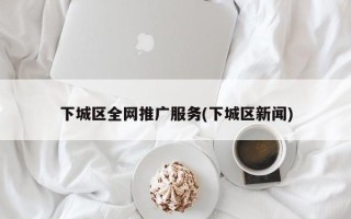 下城区全网推广服务(下城区新闻)