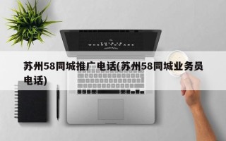 苏州58同城推广电话(苏州58同城业务员电话)