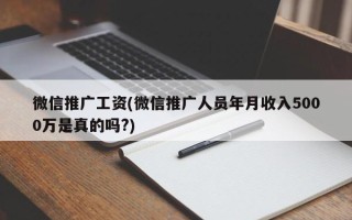 微信推广工资(微信推广人员年月收入5000万是真的吗?)