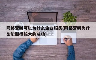 网络营销可以为什么企业服务(网络营销为什么能取得较大的成功)