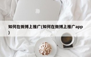 如何在微博上推广(如何在微博上推广app)