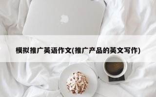 模拟推广英语作文(推广产品的英文写作)