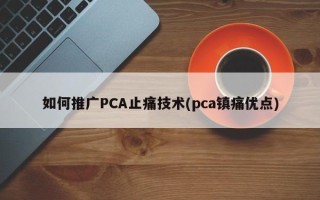 如何推广PCA止痛技术(pca镇痛优点)