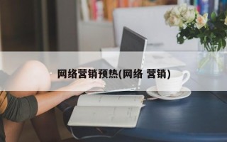 网络营销预热(网络 营销)