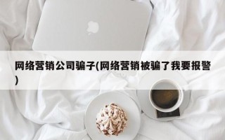 网络营销公司骗子(网络营销被骗了我要报警)